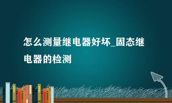 怎么测量继电器好坏_固态继电器的检测