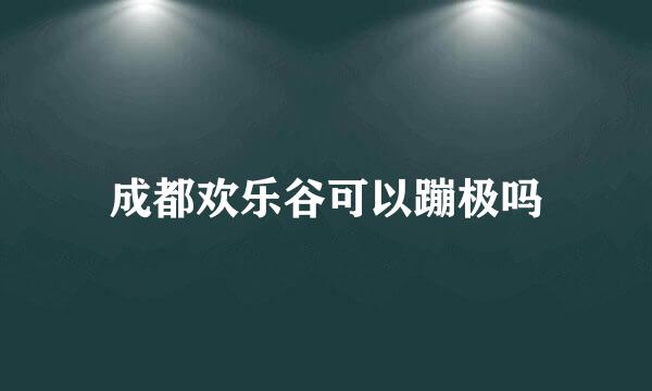 成都欢乐谷可以蹦极吗