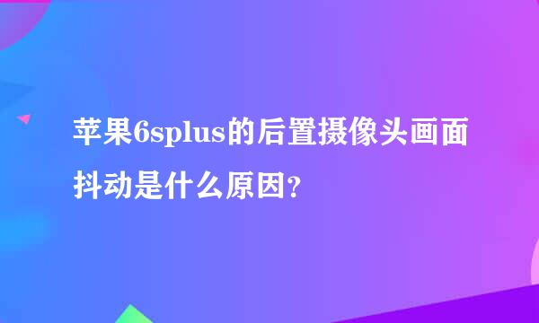 苹果6splus的后置摄像头画面抖动是什么原因？