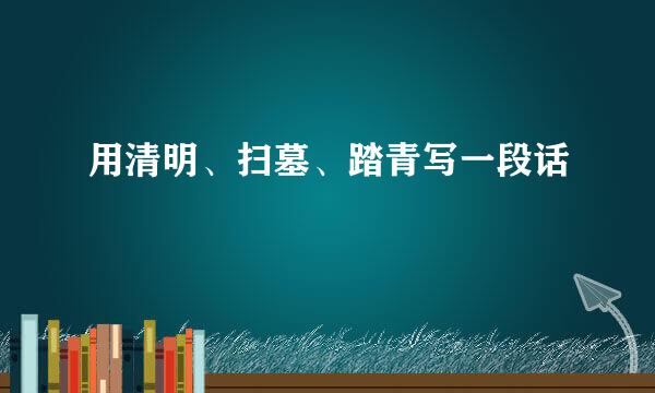 用清明、扫墓、踏青写一段话