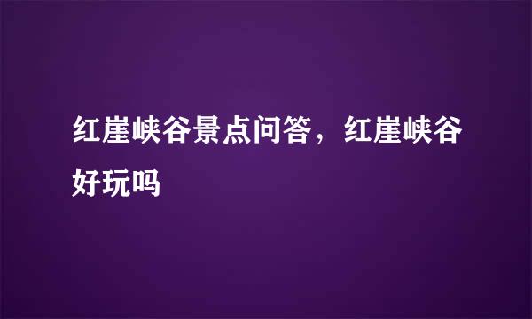 红崖峡谷景点问答，红崖峡谷好玩吗