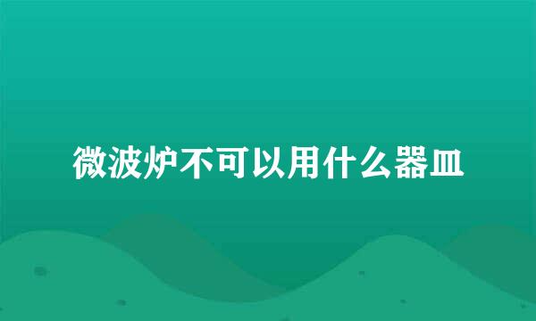 微波炉不可以用什么器皿