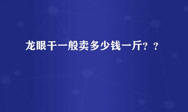 龙眼干一般卖多少钱一斤？？