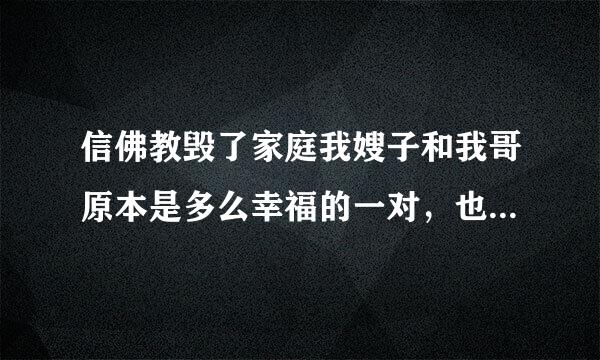 信佛教毁了家庭我嫂子和我哥原本是多么幸福的一对，也不知信了什么佛教，前几年还好点，今年三天两头住外