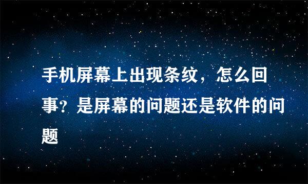 手机屏幕上出现条纹，怎么回事？是屏幕的问题还是软件的问题