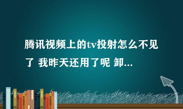 腾讯视频上的tv投射怎么不见了 我昨天还用了呢 卸载重下都没有