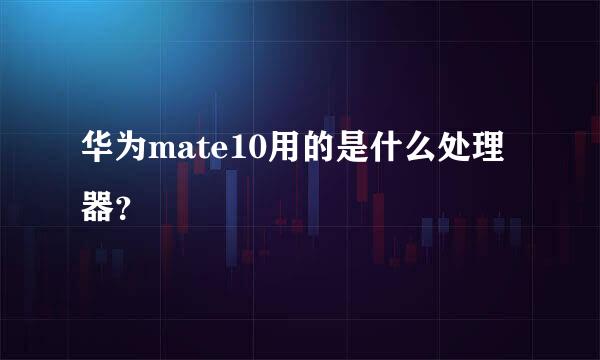 华为mate10用的是什么处理器？