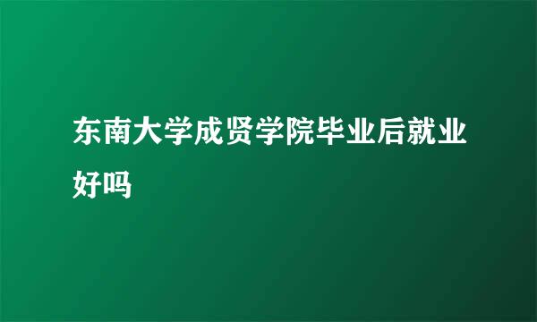 东南大学成贤学院毕业后就业好吗