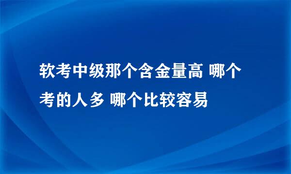 软考中级那个含金量高 哪个考的人多 哪个比较容易