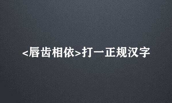 <唇齿相依>打一正规汉字