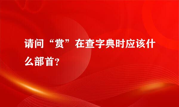 请问“赏”在查字典时应该什么部首？