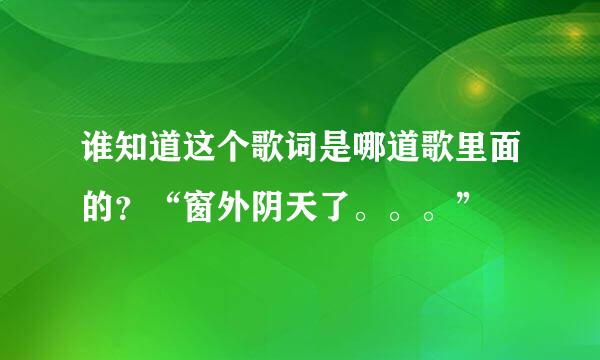 谁知道这个歌词是哪道歌里面的？“窗外阴天了。。。”