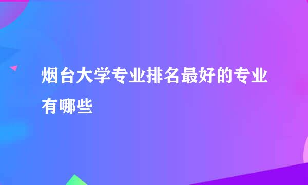 烟台大学专业排名最好的专业有哪些