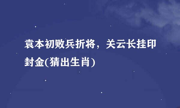 袁本初败兵折将，关云长挂印封金(猜出生肖)