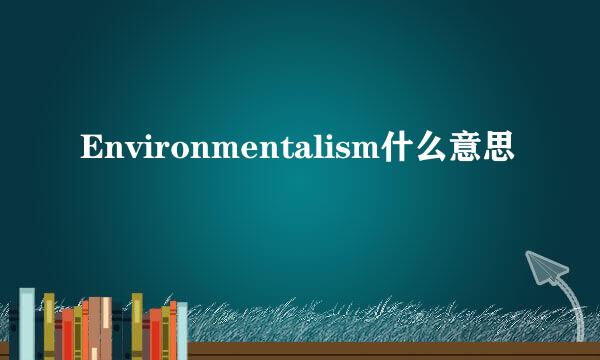 Environmentalism什么意思