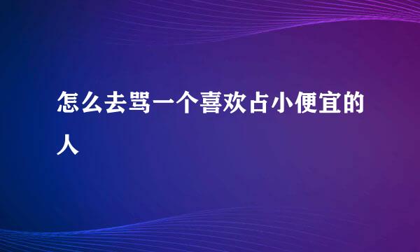 怎么去骂一个喜欢占小便宜的人