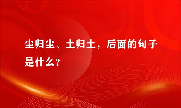 尘归尘、土归土，后面的句子是什么？