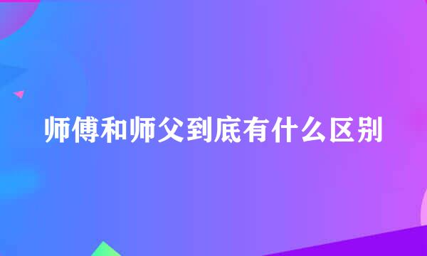 师傅和师父到底有什么区别