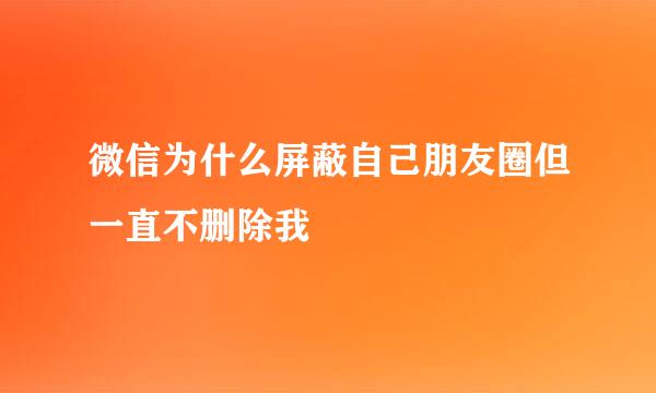 微信为什么屏蔽自己朋友圈但一直不删除我