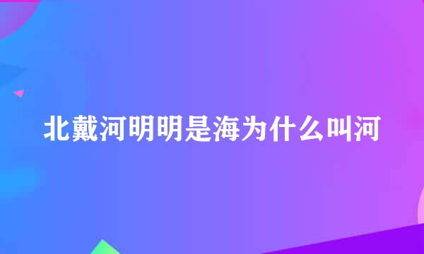 北戴河明明是海为什么叫河