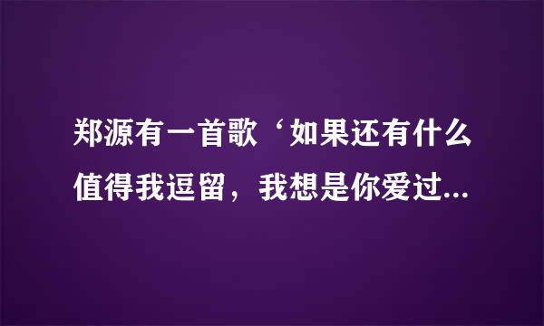 郑源有一首歌‘如果还有什么值得我逗留，我想是你爱过我’名字是？