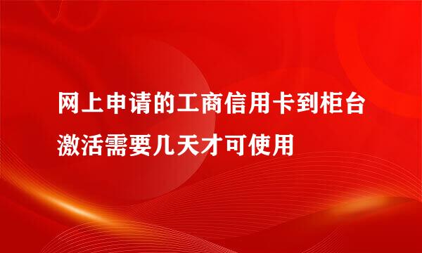 网上申请的工商信用卡到柜台激活需要几天才可使用