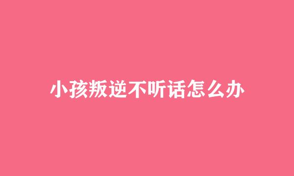 小孩叛逆不听话怎么办