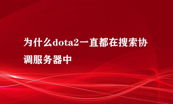 为什么dota2一直都在搜索协调服务器中