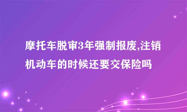 摩托车脱审3年强制报废,注销机动车的时候还要交保险吗