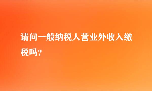 请问一般纳税人营业外收入缴税吗？