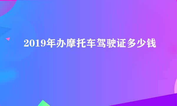 2019年办摩托车驾驶证多少钱