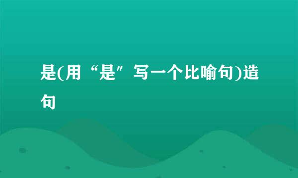 是(用“是″写一个比喻句)造句