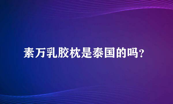 素万乳胶枕是泰国的吗？