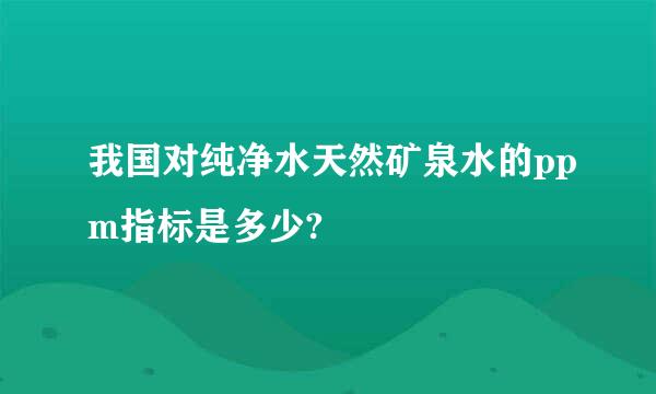 我国对纯净水天然矿泉水的ppm指标是多少?