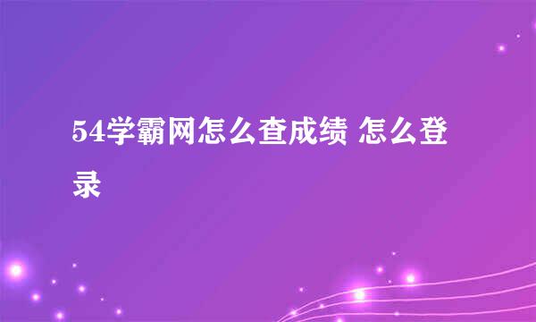 54学霸网怎么查成绩 怎么登录