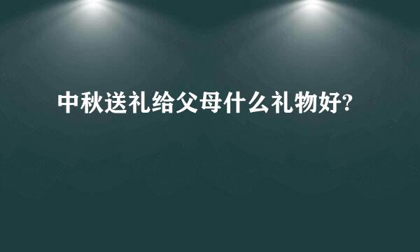 中秋送礼给父母什么礼物好?