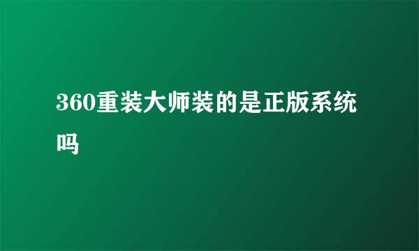 360重装大师装的是正版系统吗