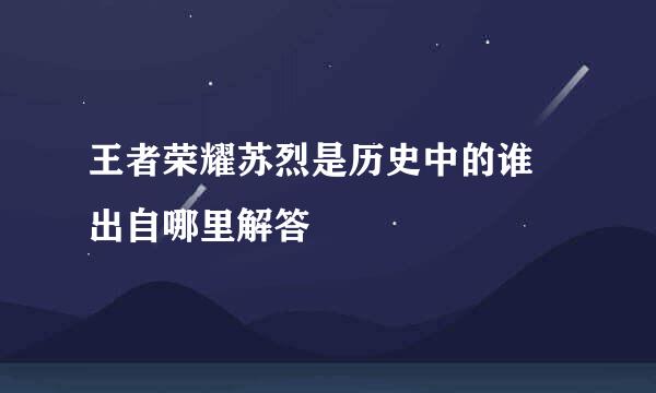 王者荣耀苏烈是历史中的谁 出自哪里解答