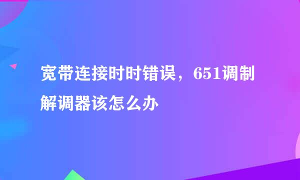 宽带连接时时错误，651调制解调器该怎么办