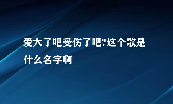 爱大了吧受伤了吧?这个歌是什么名字啊