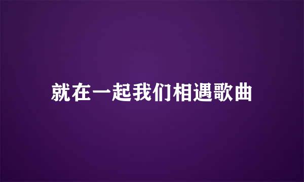 就在一起我们相遇歌曲