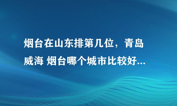 烟台在山东排第几位，青岛 威海 烟台哪个城市比较好，综合评比。收入、消费、生存。