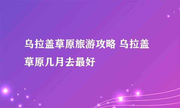 乌拉盖草原旅游攻略 乌拉盖草原几月去最好