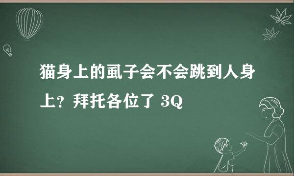 猫身上的虱子会不会跳到人身上？拜托各位了 3Q