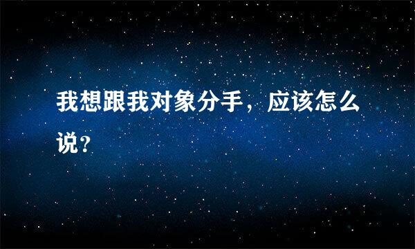 我想跟我对象分手，应该怎么说？