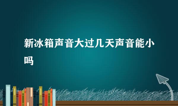 新冰箱声音大过几天声音能小吗