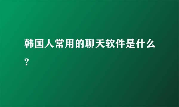 韩国人常用的聊天软件是什么？