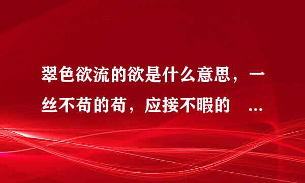 翠色欲流的欲是什么意思，一丝不苟的苟，应接不暇的睱，无精打采的采，不留余力的留