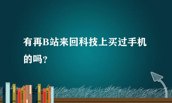 有再B站来回科技上买过手机的吗？