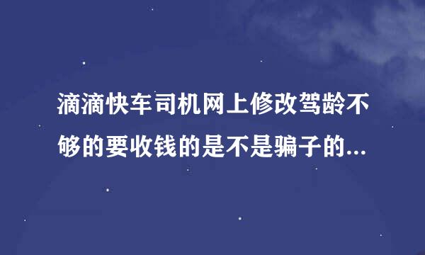 滴滴快车司机网上修改驾龄不够的要收钱的是不是骗子的，求大神指点？